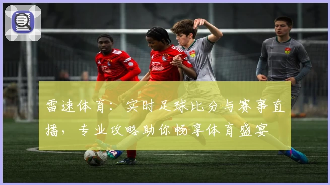 雷速体育：实时足球比分与赛事直播，专业攻略助你畅享体育盛宴
