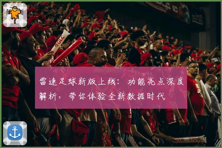 雷速足球新版上线：功能亮点深度解析，带你体验全新数据时代