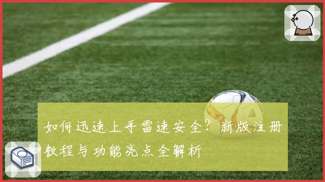 如何迅速上手雷速安全？新版注册教程与功能亮点全解析