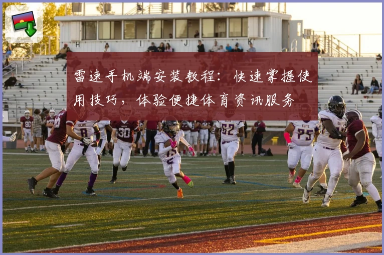 雷速手机端安装教程：快速掌握使用技巧，体验便捷体育资讯服务