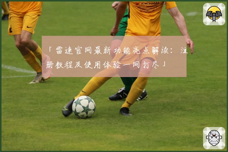 「雷速官网最新功能亮点解读：注册教程及使用体验一网打尽」