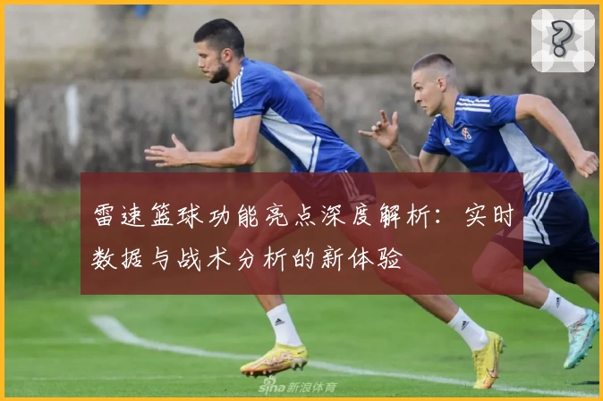 雷速篮球功能亮点深度解析：实时数据与战术分析的新体验