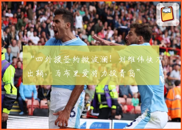 “四外援签约掀波澜！刘维伟快刀出鞘，马布里爱将力投青岛”