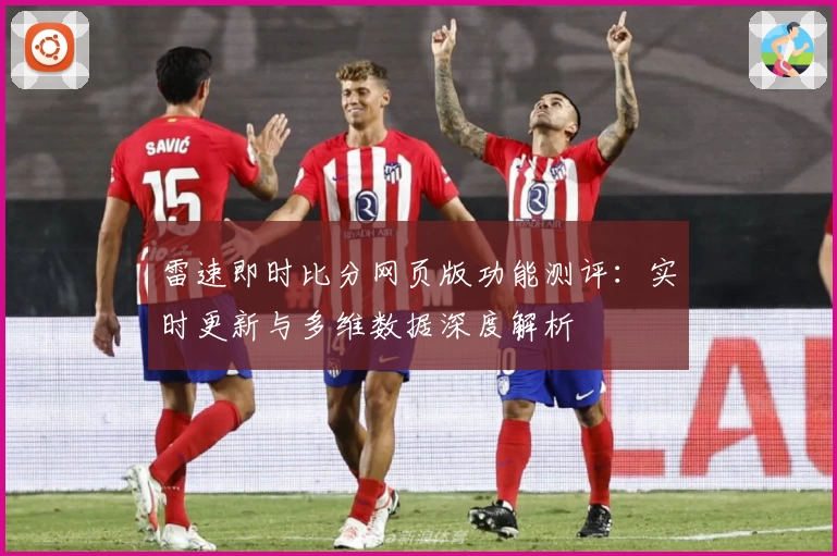 雷速即时比分网页版功能测评：实时更新与多维数据深度解析