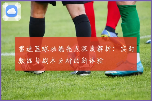 雷速篮球功能亮点深度解析：实时数据与战术分析的新体验