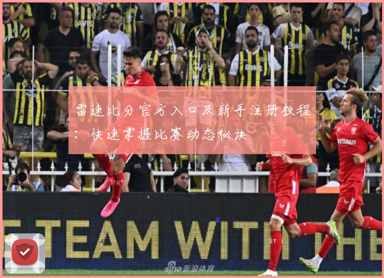 雷速比分官方入口及新手注册教程：快速掌握比赛动态秘诀