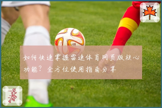 如何快速掌握雷速体育网页版核心功能？全方位使用指南分享