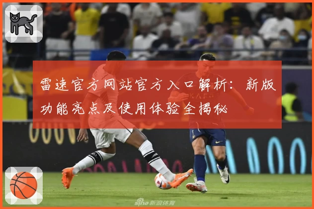 雷速官方网站官方入口解析：新版功能亮点及使用体验全揭秘