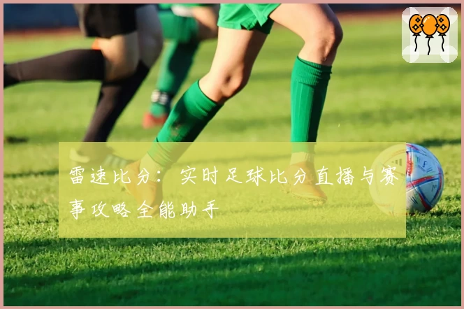 雷速比分:实时足球比分直播与赛事攻略全能助手