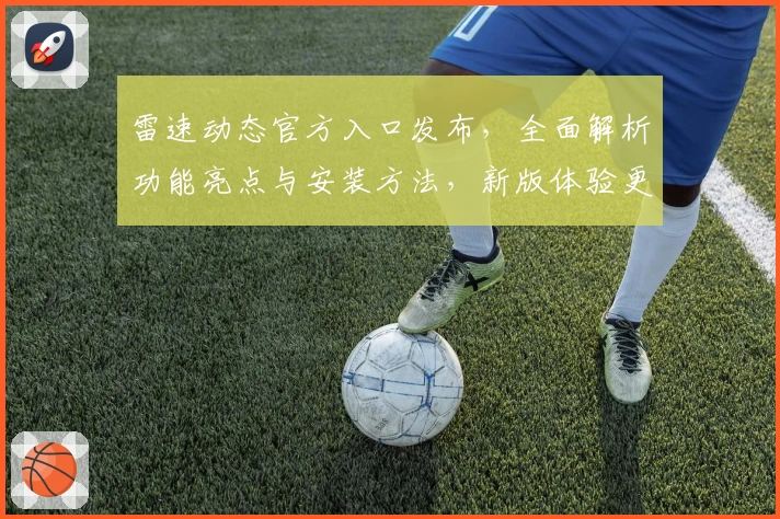 雷速动态官方入口发布，全面解析功能亮点与安装方法，新版体验更出色！