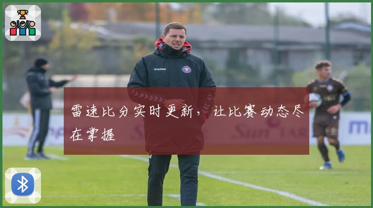 雷速比分实时更新，让比赛动态尽在掌握