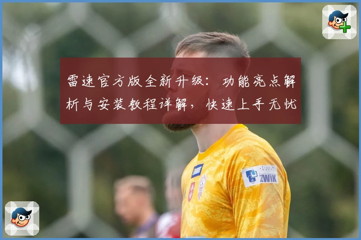 雷速官方版全新升级：功能亮点解析与安装教程详解，快速上手无忧