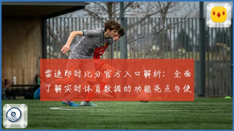 雷速即时比分官方入口解析：全面了解实时体育数据的功能亮点与使用攻略