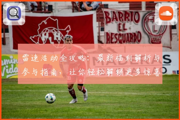 雷速活动全攻略：最新福利解析与参与指南，让你轻松解锁更多惊喜