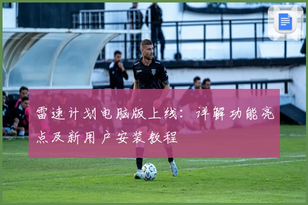 雷速计划电脑版上线：详解功能亮点及新用户安装教程