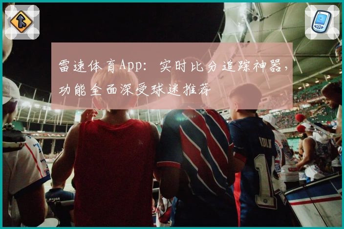 雷速体育App:实时比分追踪神器,功能全面深受球迷推荐