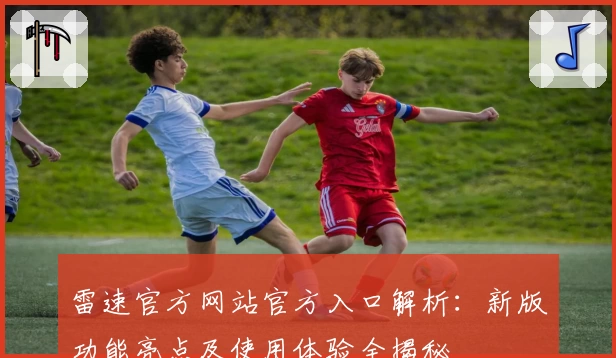 雷速官方网站官方入口解析：新版功能亮点及使用体验全揭秘