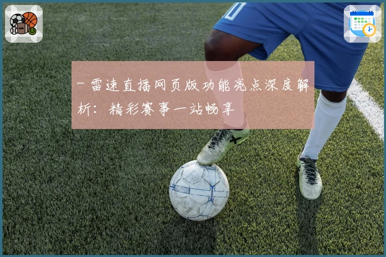 - 雷速直播网页版功能亮点深度解析：精彩赛事一站畅享