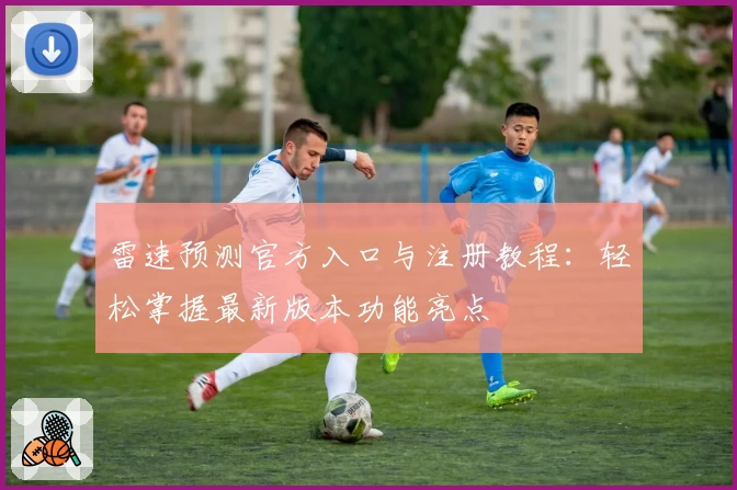 雷速预测官方入口与注册教程：轻松掌握最新版本功能亮点