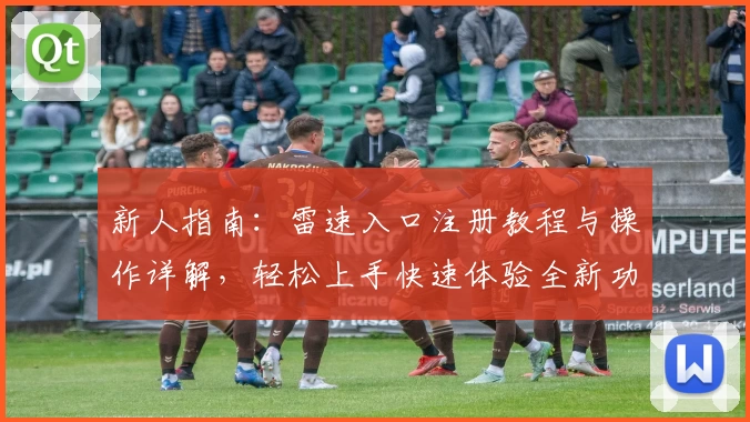 新人指南:雷速入口注册教程与操作详解,轻松上手快速体验全新功能