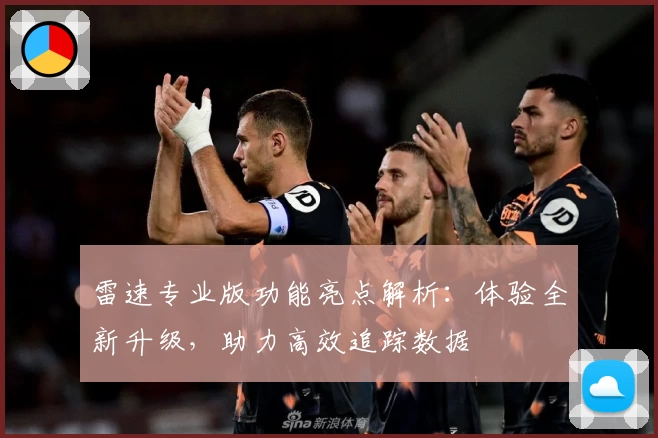 雷速专业版功能亮点解析：体验全新升级，助力高效追踪数据