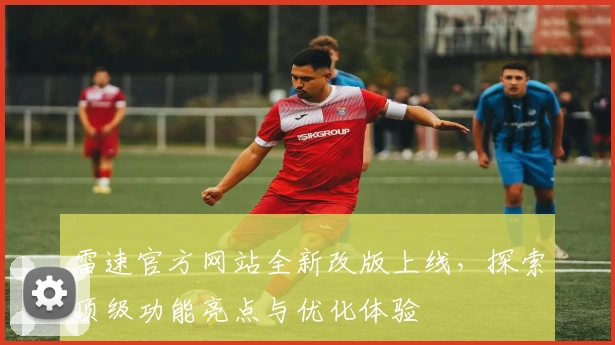 雷速官方网站全新改版上线，探索顶级功能亮点与优化体验