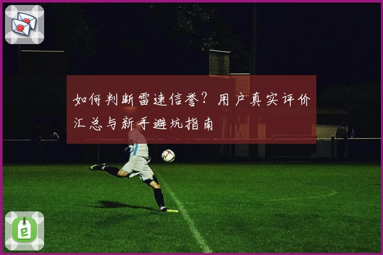 如何判断雷速信誉？用户真实评价汇总与新手避坑指南
