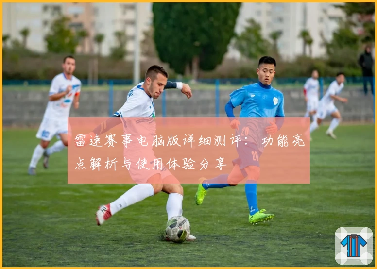 雷速赛事电脑版详细测评：功能亮点解析与使用体验分享