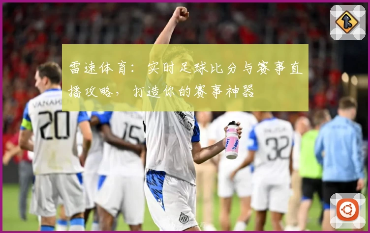 雷速体育：实时足球比分与赛事直播攻略，打造你的赛事神器