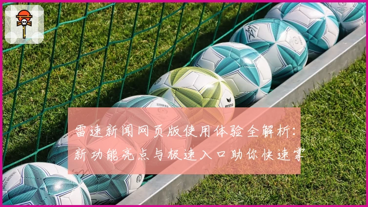 雷速新闻网页版使用体验全解析：新功能亮点与极速入口助你快速掌握最新资讯