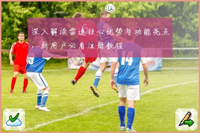 深入解读雷速核心优势与功能亮点，新用户必看注册教程