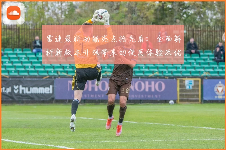 雷速最新功能亮点抢先看：全面解析新版本升级带来的使用体验及优化调整