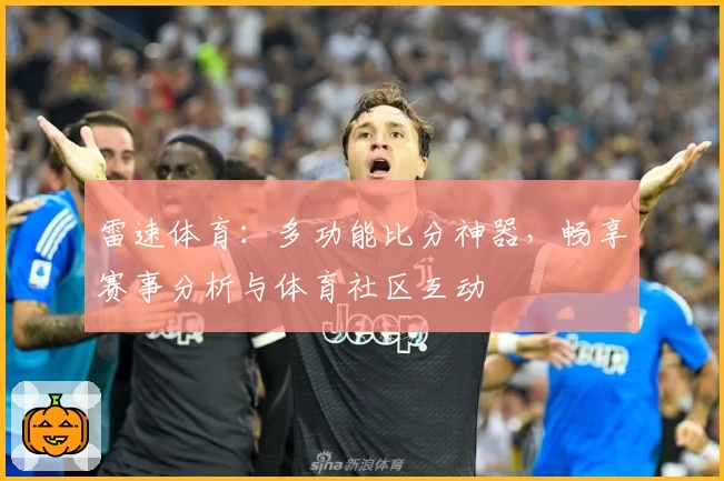 雷速体育：多功能比分神器，畅享赛事分析与体育社区互动