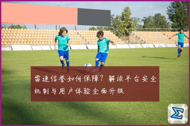 雷速信誉如何保障？解读平台安全机制与用户体验全面升级