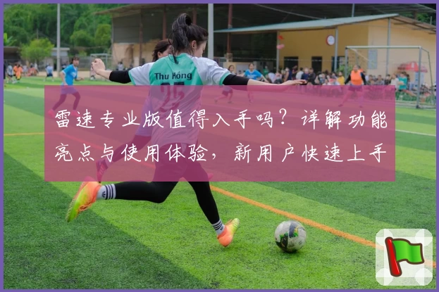 雷速专业版值得入手吗？详解功能亮点与使用体验，新用户快速上手指南