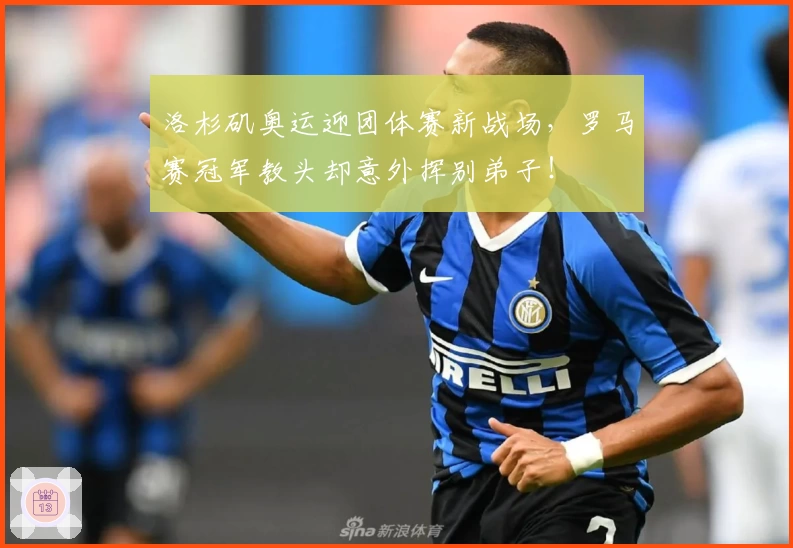洛杉矶奥运迎团体赛新战场，罗马赛冠军教头却意外挥别弟子！