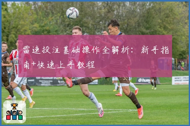 雷速投注基础操作全解析：新手指南+快速上手教程