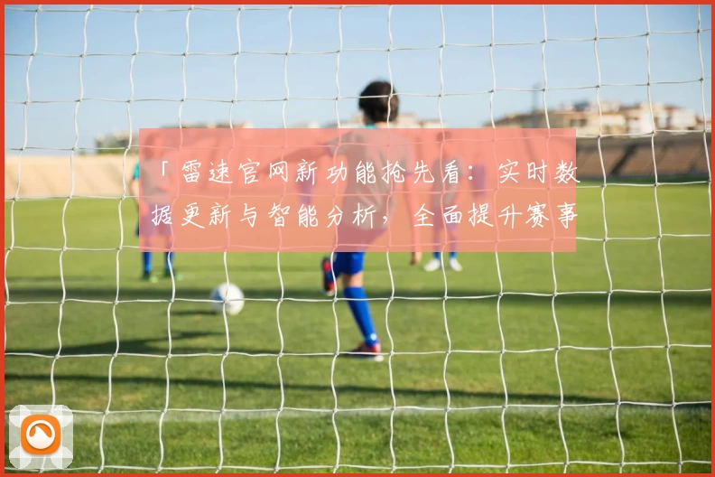 「雷速官网新功能抢先看：实时数据更新与智能分析，全面提升赛事体验」