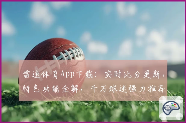 雷速体育App下载：实时比分更新，特色功能全解，千万球迷强力推荐