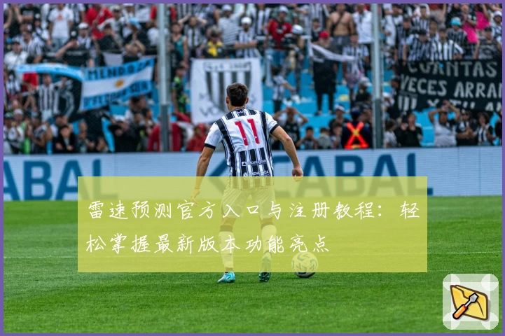 雷速预测官方入口与注册教程：轻松掌握最新版本功能亮点
