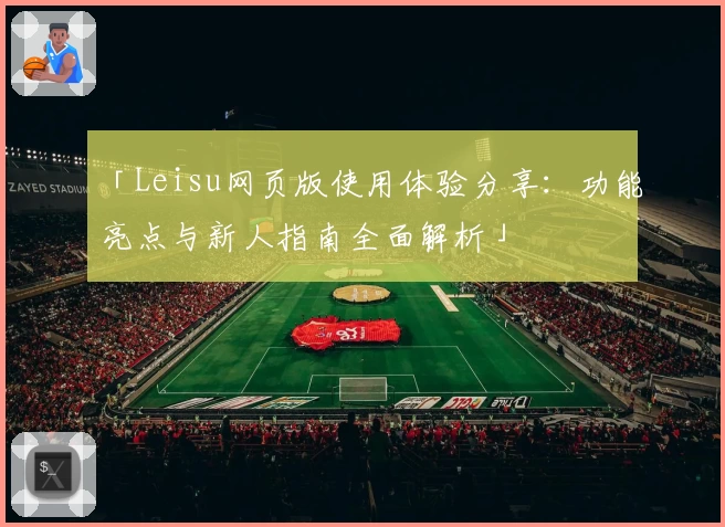 「Leisu网页版使用体验分享：功能亮点与新人指南全面解析」