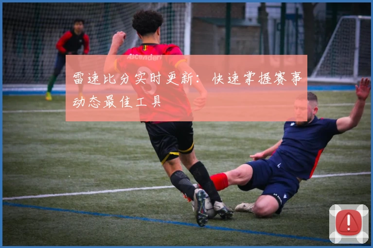 雷速比分实时更新：快速掌握赛事动态最佳工具