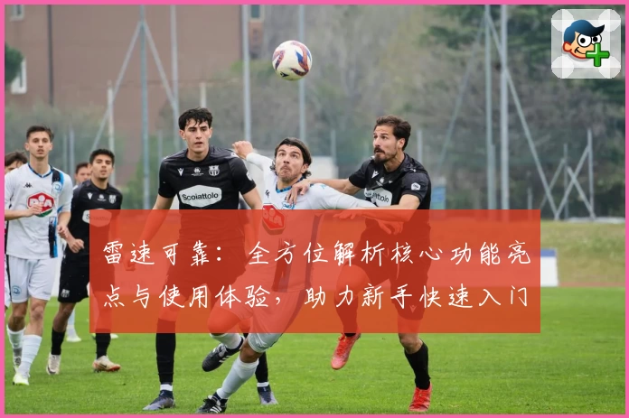 雷速可靠:全方位解析核心功能亮点与使用体验,助力新手快速入门