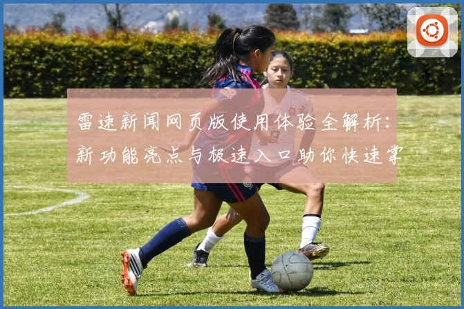 雷速新闻网页版使用体验全解析：新功能亮点与极速入口助你快速掌握最新资讯