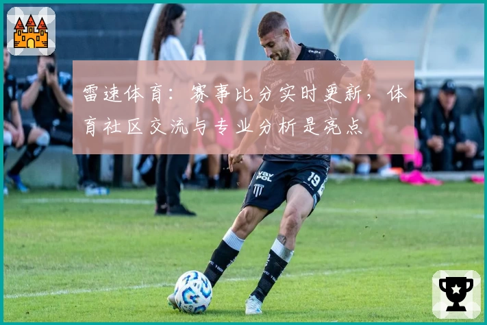 雷速体育：赛事比分实时更新，体育社区交流与专业分析是亮点