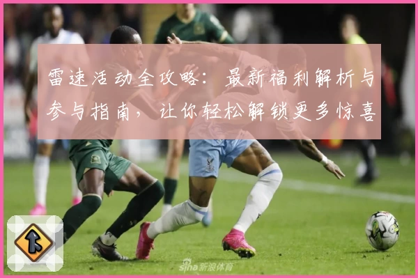 雷速活动全攻略：最新福利解析与参与指南，让你轻松解锁更多惊喜