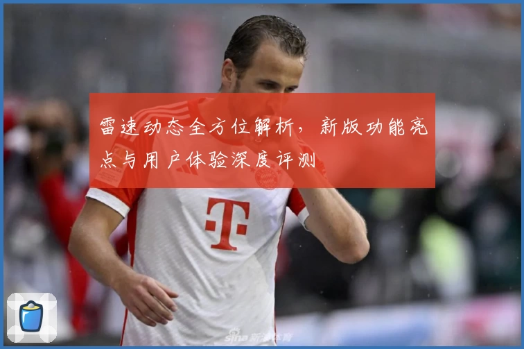 雷速动态全方位解析，新版功能亮点与用户体验深度评测
