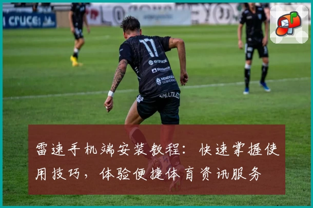 雷速手机端安装教程：快速掌握使用技巧，体验便捷体育资讯服务