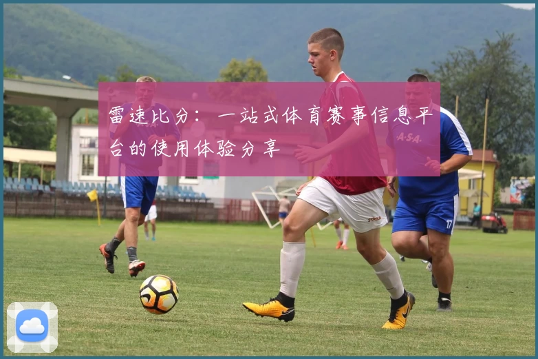 雷速比分：一站式体育赛事信息平台的使用体验分享