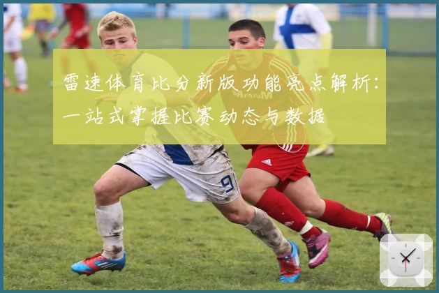 雷速体育比分新版功能亮点解析:一站式掌握比赛动态与数据